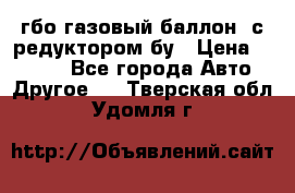 гбо-газовый баллон  с редуктором бу › Цена ­ 3 000 - Все города Авто » Другое   . Тверская обл.,Удомля г.